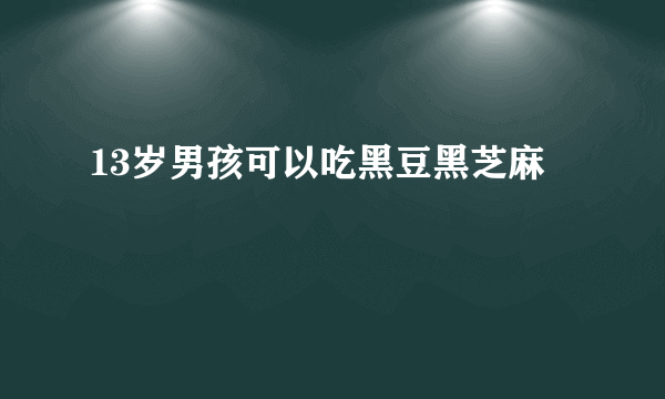 13岁男孩可以吃黑豆黑芝麻