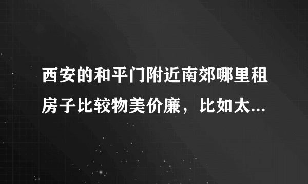 西安的和平门附近南郊哪里租房子比较物美价廉，比如太白小区那样的？