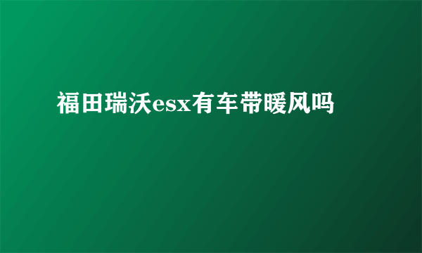 福田瑞沃esx有车带暖风吗