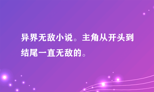 异界无敌小说。主角从开头到结尾一直无敌的。