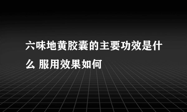 六味地黄胶囊的主要功效是什么 服用效果如何