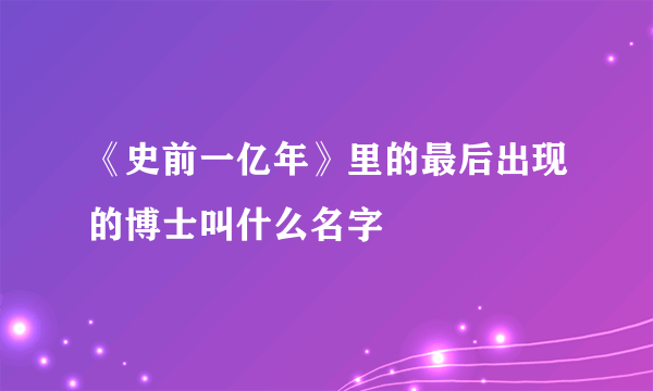 《史前一亿年》里的最后出现的博士叫什么名字