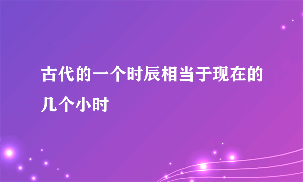 古代的一个时辰相当于现在的几个小时