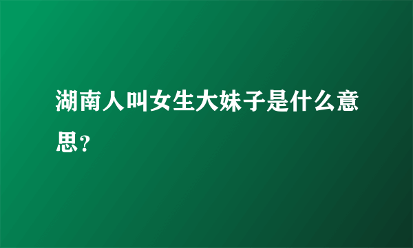 湖南人叫女生大妹子是什么意思？