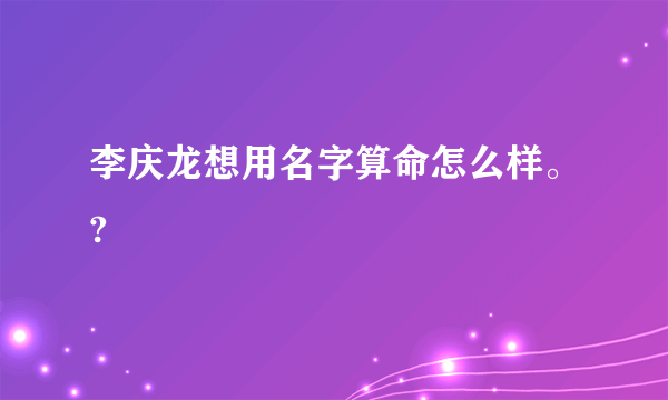 李庆龙想用名字算命怎么样。?