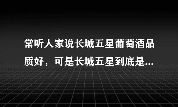 常听人家说长城五星葡萄酒品质好，可是长城五星到底是哪一款酒呢？