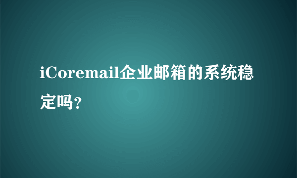 iCoremail企业邮箱的系统稳定吗？