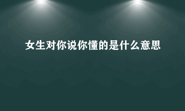 女生对你说你懂的是什么意思