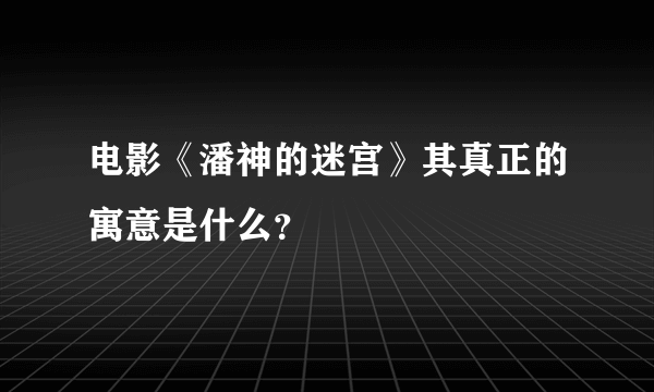 电影《潘神的迷宫》其真正的寓意是什么？