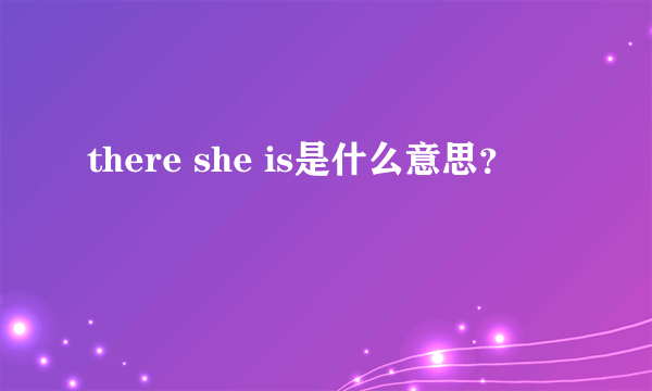 there she is是什么意思？