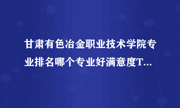 甘肃有色冶金职业技术学院专业排名哪个专业好满意度Top10