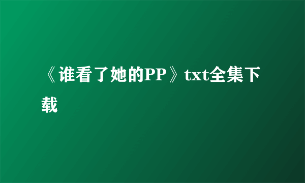 《谁看了她的PP》txt全集下载