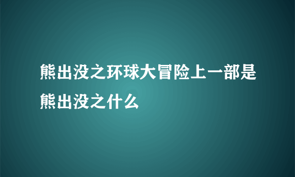 熊出没之环球大冒险上一部是熊出没之什么