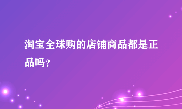 淘宝全球购的店铺商品都是正品吗？