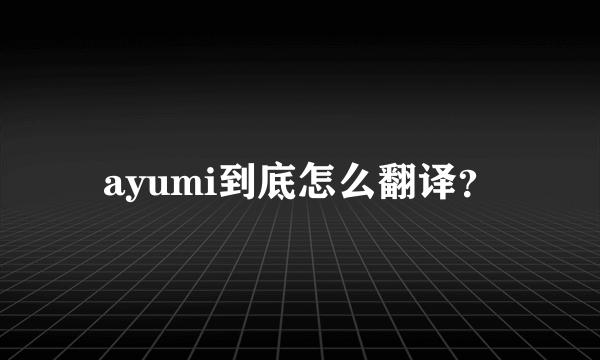 ayumi到底怎么翻译？