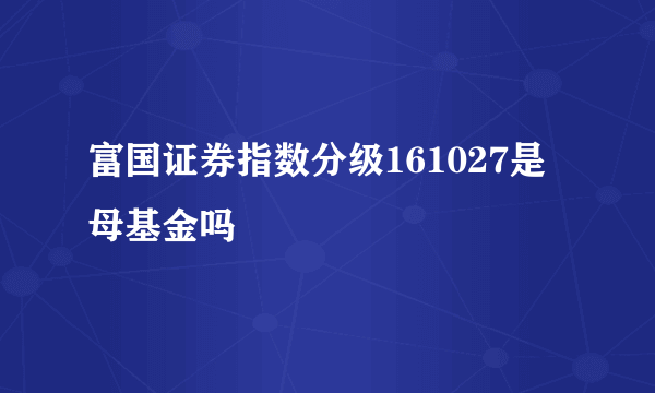 富国证券指数分级161027是母基金吗