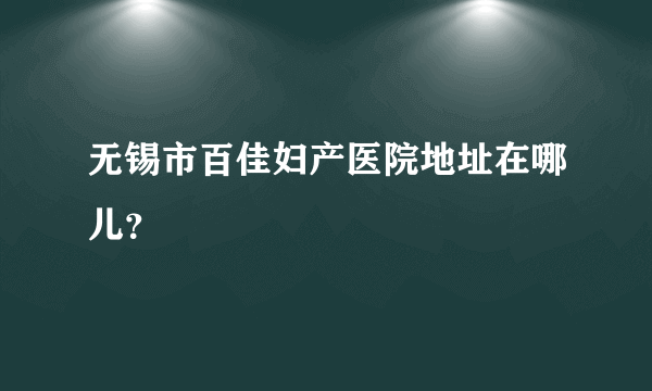 无锡市百佳妇产医院地址在哪儿？