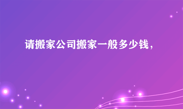 请搬家公司搬家一般多少钱，