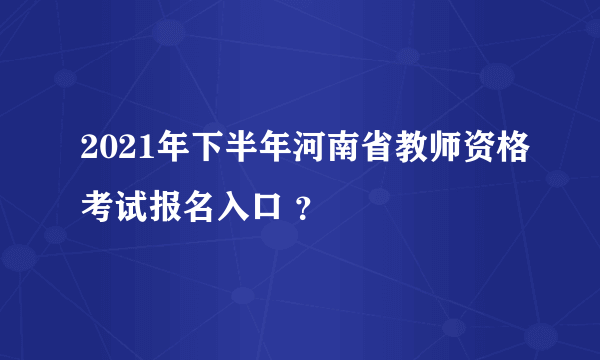 2021年下半年河南省教师资格考试报名入口 ？