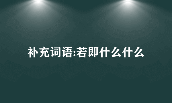 补充词语:若即什么什么