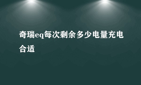 奇瑞eq每次剩余多少电量充电合适