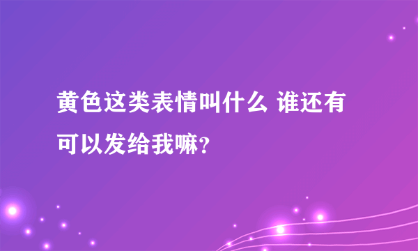 黄色这类表情叫什么 谁还有可以发给我嘛？