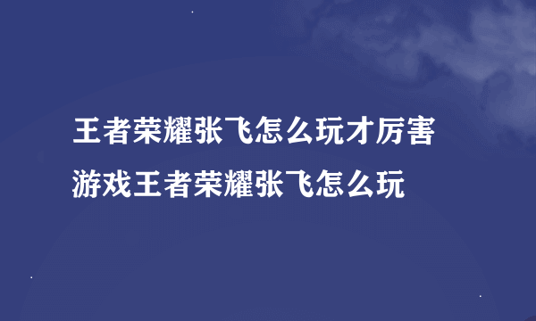 王者荣耀张飞怎么玩才厉害 游戏王者荣耀张飞怎么玩