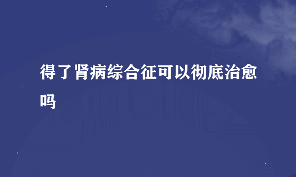 得了肾病综合征可以彻底治愈吗