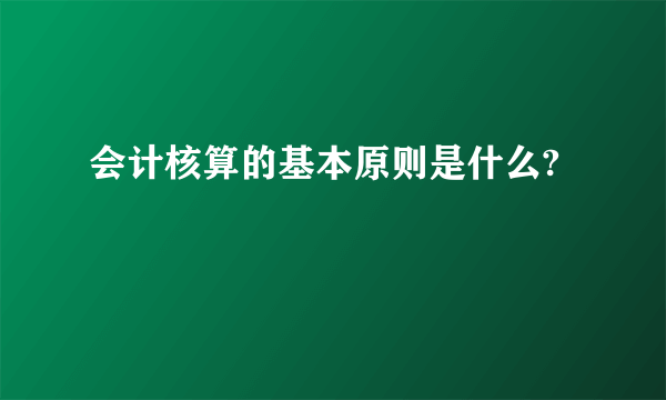 会计核算的基本原则是什么?