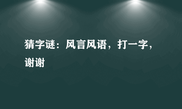 猜字谜：风言风语，打一字，谢谢