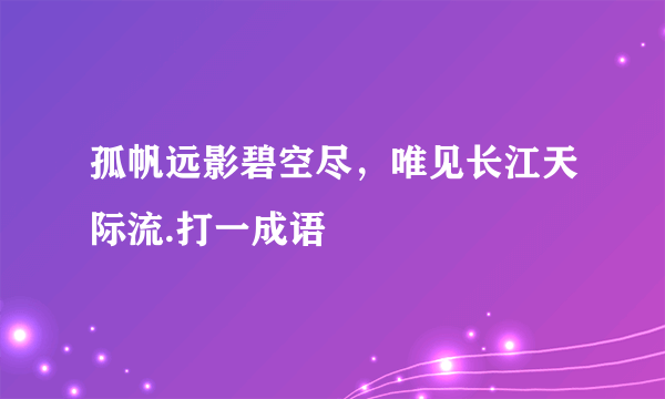 孤帆远影碧空尽，唯见长江天际流.打一成语