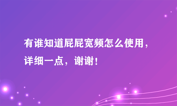 有谁知道屁屁宽频怎么使用，详细一点，谢谢！