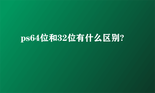 ps64位和32位有什么区别?