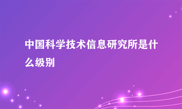 中国科学技术信息研究所是什么级别