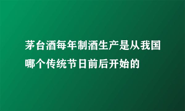 茅台酒每年制酒生产是从我国哪个传统节日前后开始的