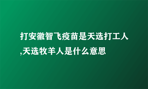 打安徽智飞疫苗是天选打工人,天选牧羊人是什么意思