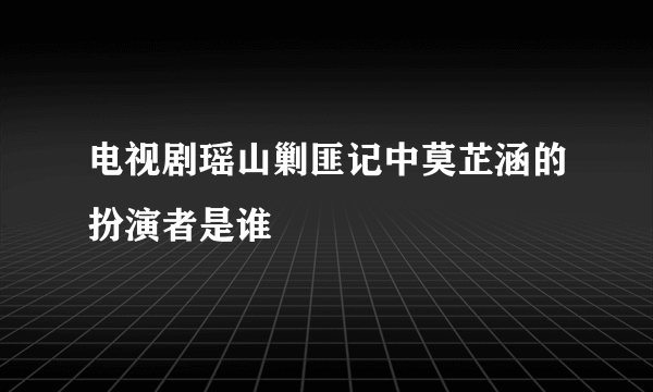 电视剧瑶山剿匪记中莫芷涵的扮演者是谁