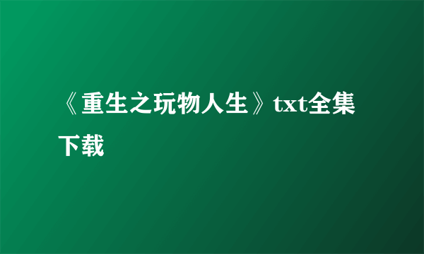 《重生之玩物人生》txt全集下载