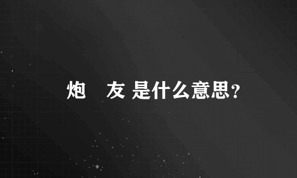 　炮　友 是什么意思？