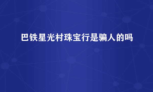 巴铁星光村珠宝行是骗人的吗