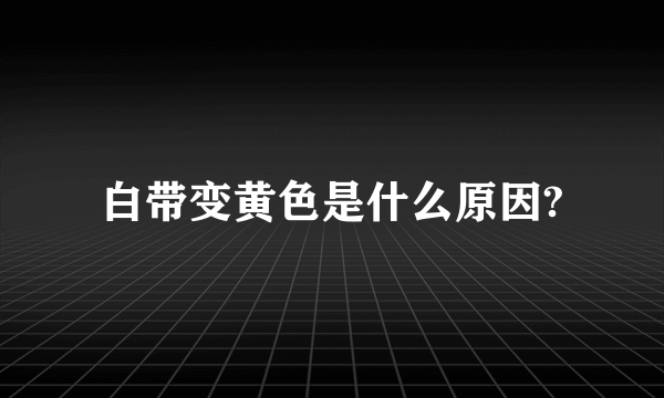 白带变黄色是什么原因?