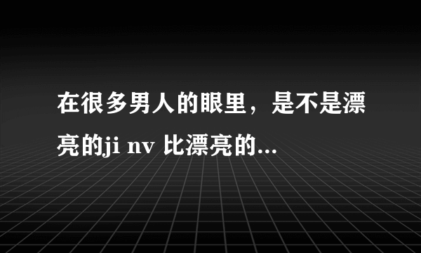 在很多男人的眼里，是不是漂亮的ji nv 比漂亮的好女人更有魅力？