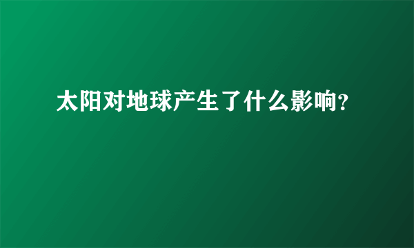 太阳对地球产生了什么影响？