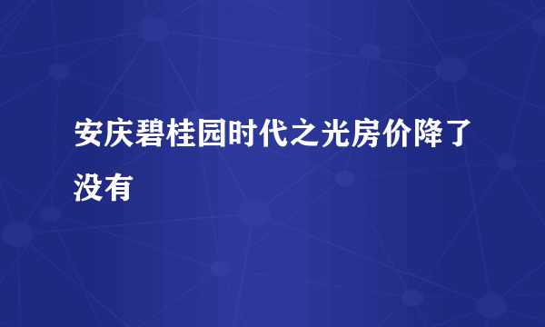 安庆碧桂园时代之光房价降了没有