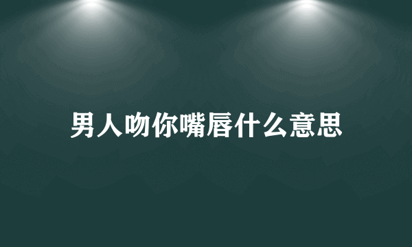 男人吻你嘴唇什么意思