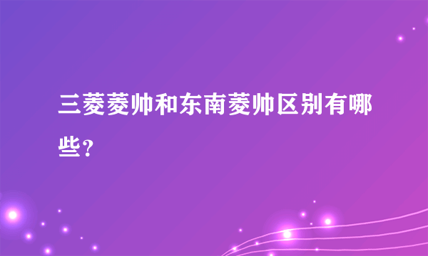 三菱菱帅和东南菱帅区别有哪些？