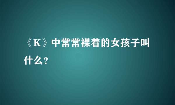 《K》中常常裸着的女孩子叫什么？