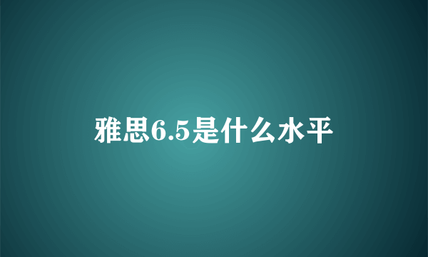 雅思6.5是什么水平