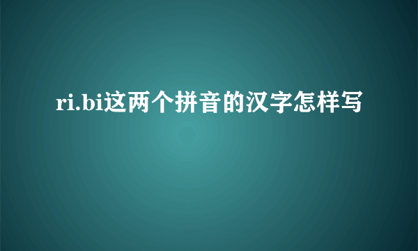 ri.bi这两个拼音的汉字怎样写