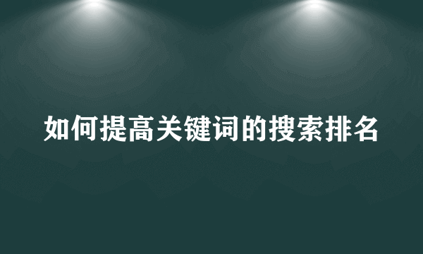 如何提高关键词的搜索排名